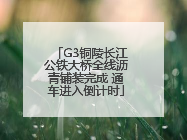 G3铜陵长江公铁大桥全线沥青铺装完成 通车进入倒计时